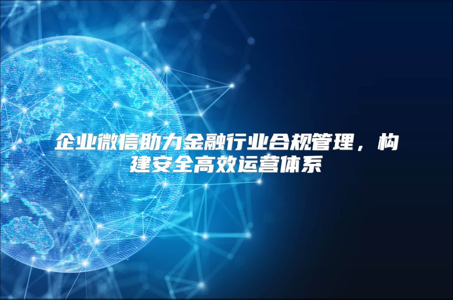 企業(yè)微信助力金融行業(yè)合規(guī)管理，構(gòu)建安全高效運(yùn)營(yíng)體系