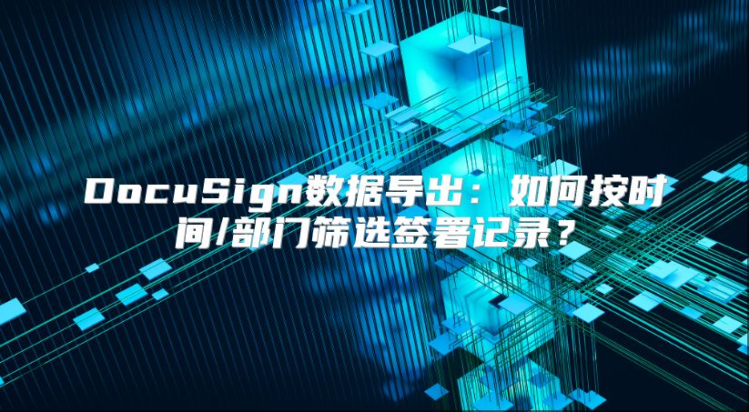 DocuSign數(shù)據(jù)導(dǎo)出：如何按時(shí)間/部門篩選簽署記錄？