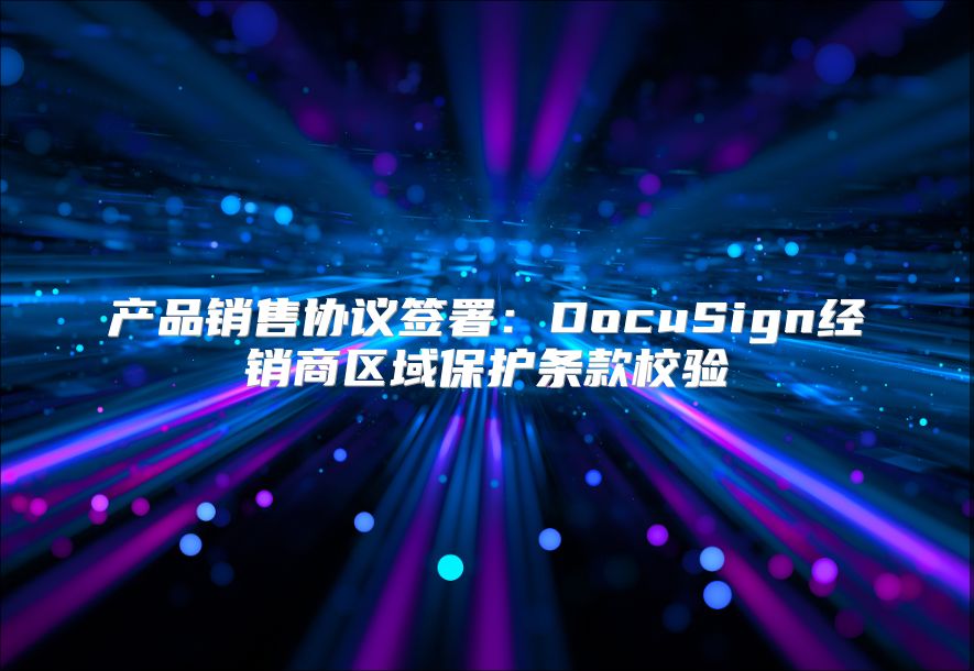 產(chǎn)品銷售協(xié)議簽署：DocuSign經(jīng)銷商區(qū)域保護(hù)條款校驗(yàn)