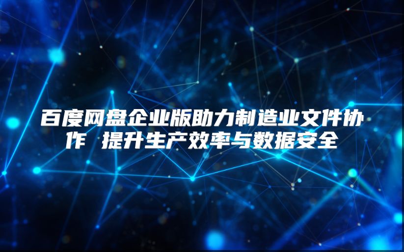 百度網盤企業版助力制造業文件協作 提升生產效率與數據安全