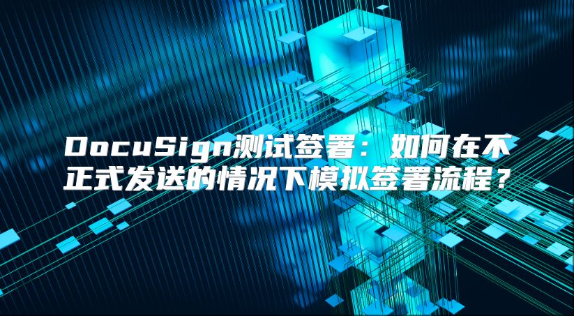 DocuSign測試簽署：如何在不正式發送的情況下模擬簽署流程？