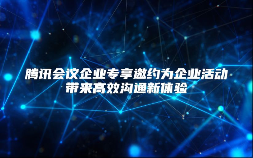 騰訊會議企業專享邀約為企業活動帶來高效溝通新體驗