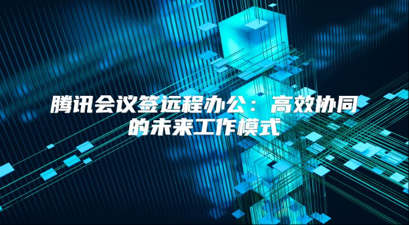 騰訊會議簽遠程辦公：高效協同的未來工作模式