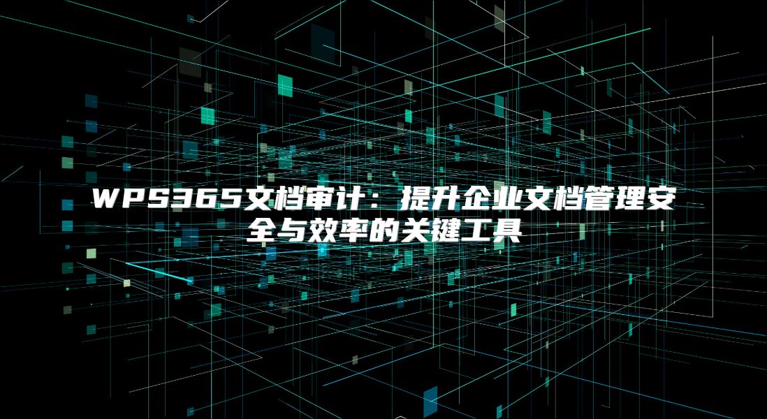 WPS365文檔審計：提升企業文檔管理安全與效率的關鍵工具