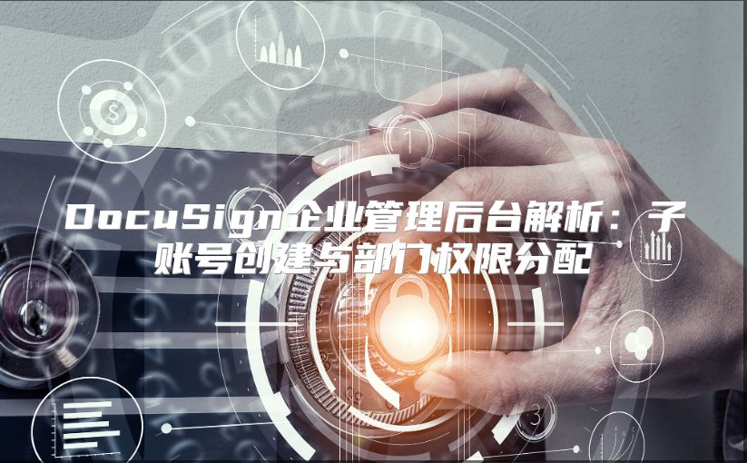 DocuSign企業(yè)管理后臺解析：子賬號創(chuàng)建與部門權(quán)限分配