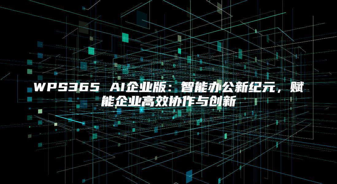 WPS365 AI企業版：智能辦公新紀元，賦能企業高效協作與創新