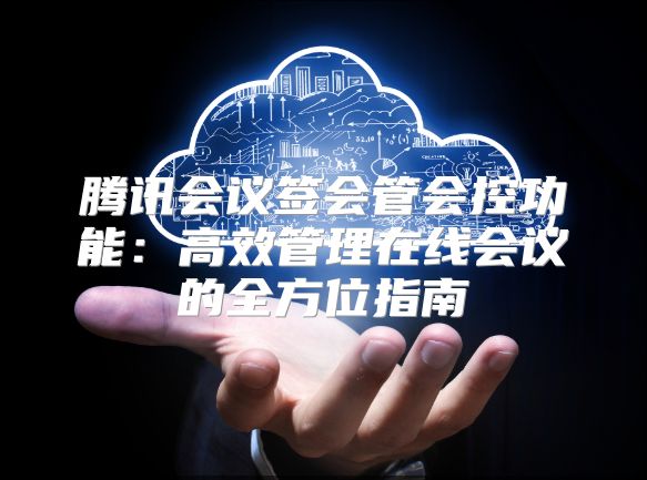 騰訊會(huì)議簽會(huì)管會(huì)控功能：高效管理在線會(huì)議的全方位指南
