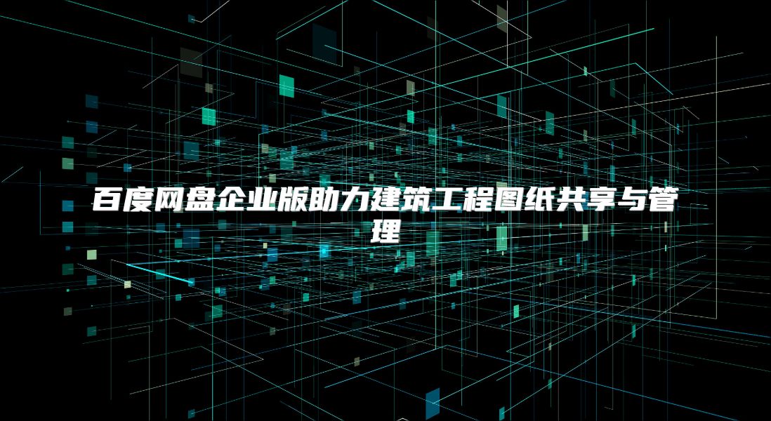 百度網(wǎng)盤企業(yè)版助力建筑工程圖紙共享與管理