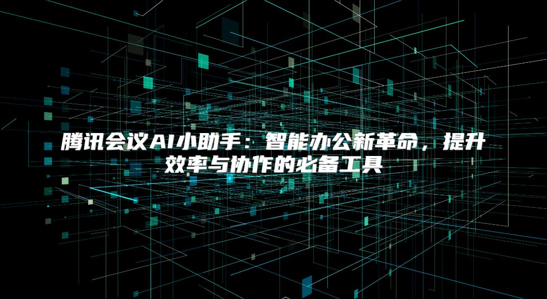 騰訊會議AI小助手:智能辦公新革命,提升效率與協(xié)作的必備工具