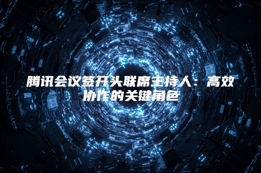 騰訊會議簽開頭聯(lián)席主持人:高效協(xié)作的關(guān)鍵角色