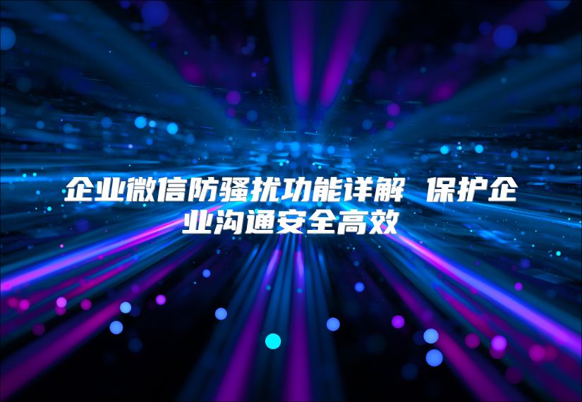 企業微信防騷擾功能詳解 保護企業溝通安全高效