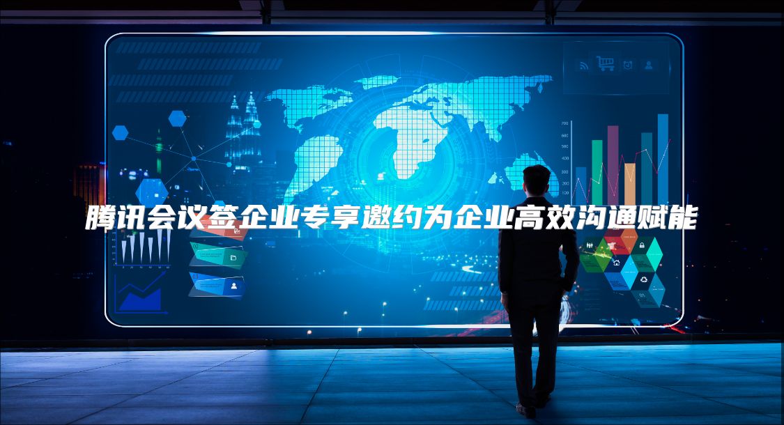 騰訊會議簽企業(yè)專享邀約為企業(yè)高效溝通賦能