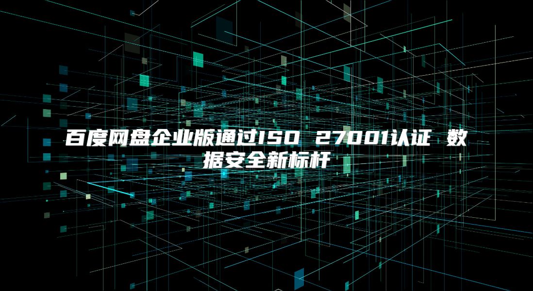百度網盤企業版通過ISO 27001認證 數據安全新標桿