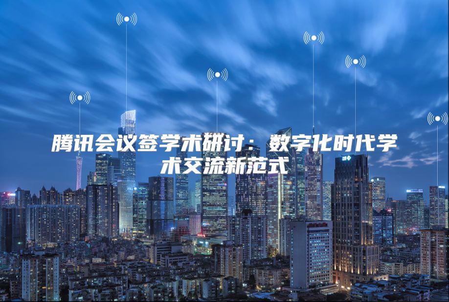 騰訊會議簽學術(shù)研討：數(shù)字化時代學術(shù)交流新范式