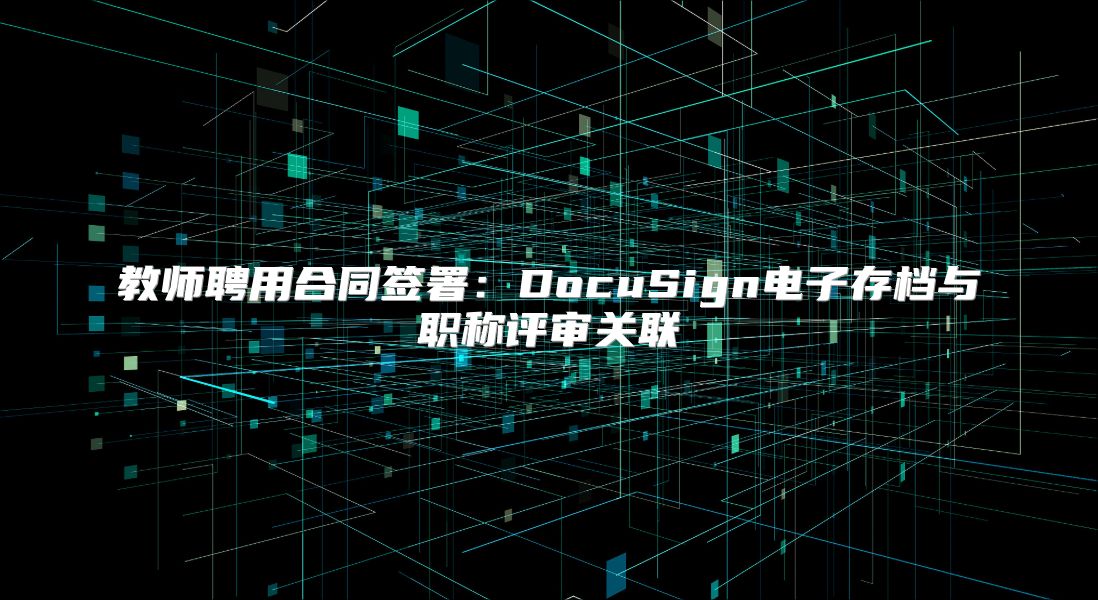 教師聘用合同簽署：DocuSign電子存檔與職稱評審關聯