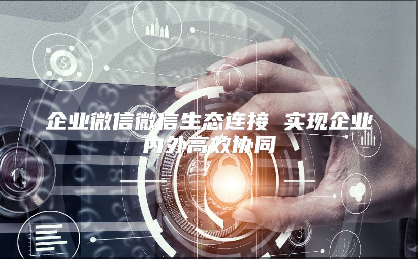 企業微信微信生態連接 實現企業內外高效協同