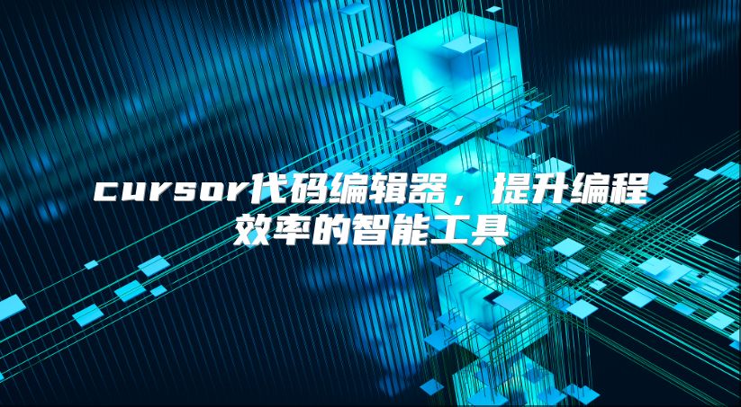 cursor代碼編輯器，提升編程效率的智能工具