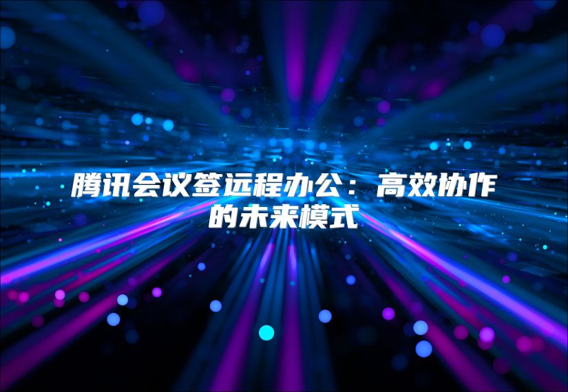 騰訊會議簽遠程辦公：高效協作的未來模式