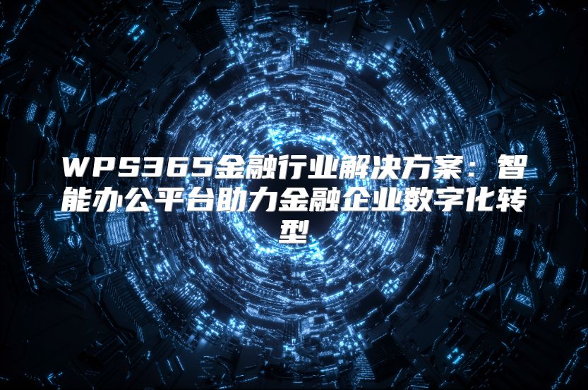 WPS365金融行業解決方案：智能辦公平臺助力金融企業數字化轉型