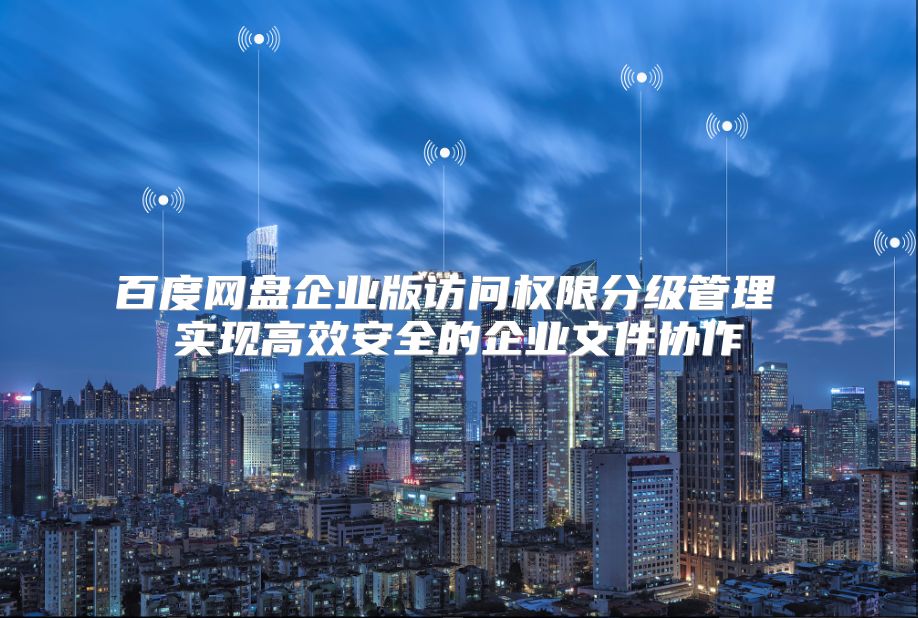 百度網盤企業版訪問權限分級管理 實現高效安全的企業文件協作