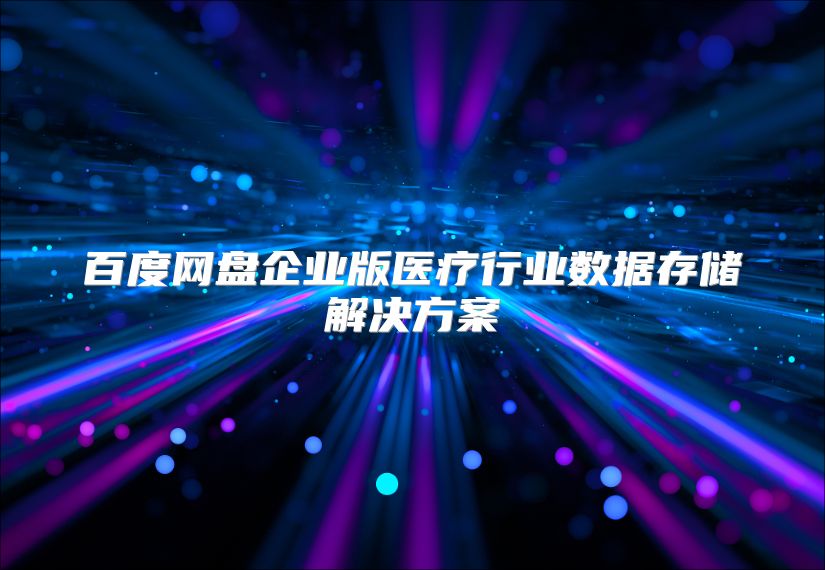 百度網(wǎng)盤企業(yè)版醫(yī)療行業(yè)數(shù)據(jù)存儲解決方案