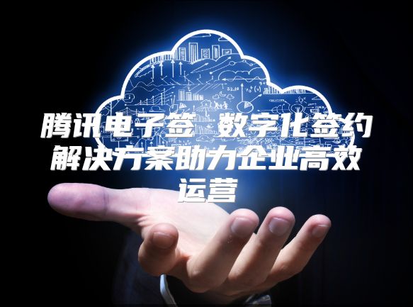 騰訊電子簽 數字化簽約解決方案助力企業高效運營