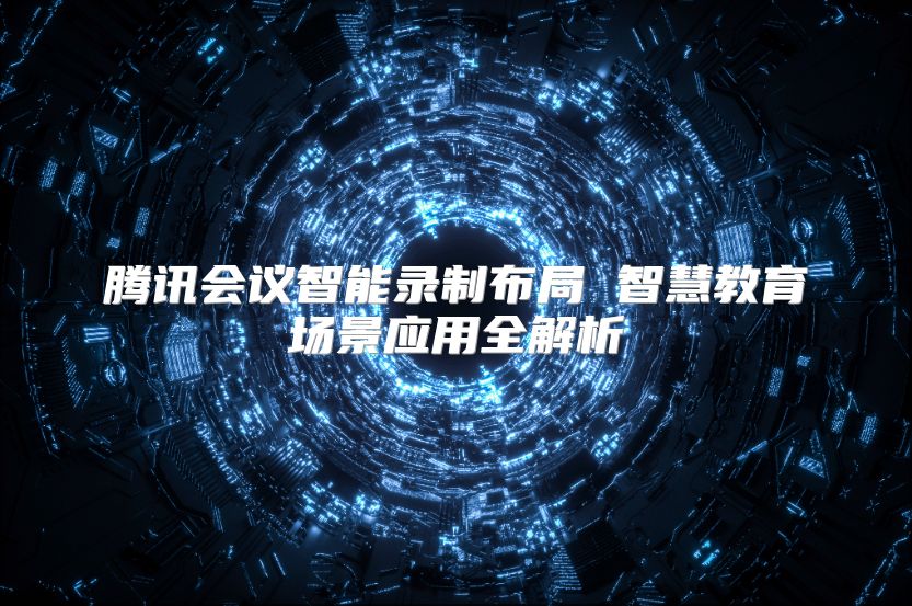 騰訊會議智能錄制布局 智慧教育場景應用全解析