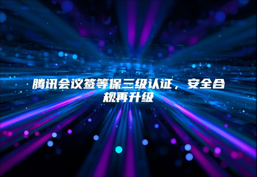 騰訊會(huì)議簽等保三級(jí)認(rèn)證,安全合規(guī)再升級(jí)