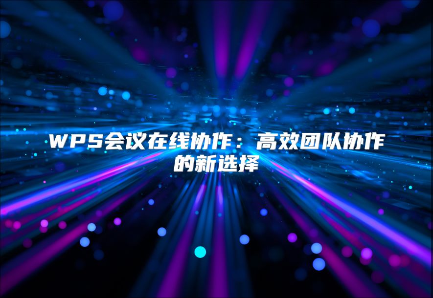 WPS會(huì)議在線協(xié)作：高效團(tuán)隊(duì)協(xié)作的新選擇