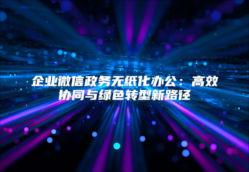 企業(yè)微信政務無紙化辦公：高效協(xié)同與綠色轉型新路徑