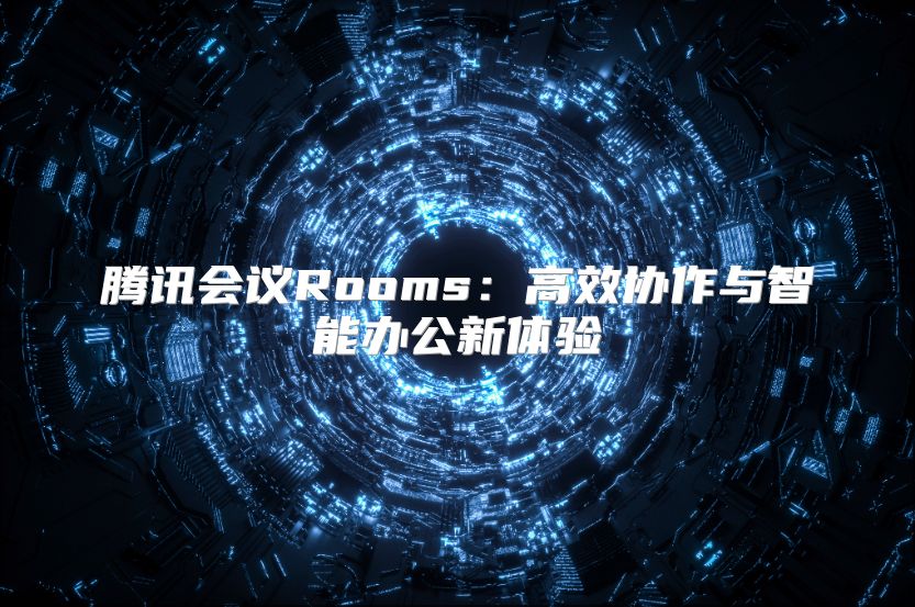 騰訊會(huì)議Rooms：高效協(xié)作與智能辦公新體驗(yàn)