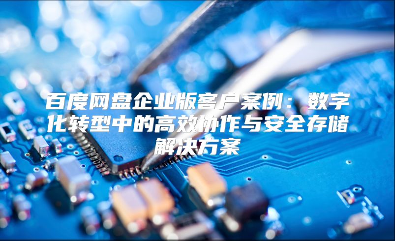 百度網(wǎng)盤企業(yè)版客戶案例：數(shù)字化轉(zhuǎn)型中的高效協(xié)作與安全存儲(chǔ)解決方案