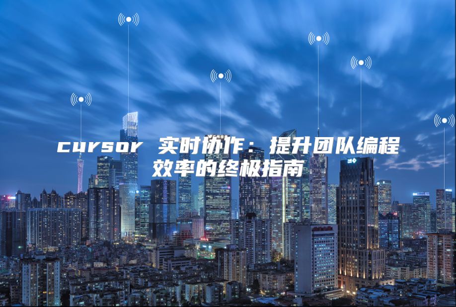 cursor 實時協(xié)作：提升團隊編程效率的終極指南