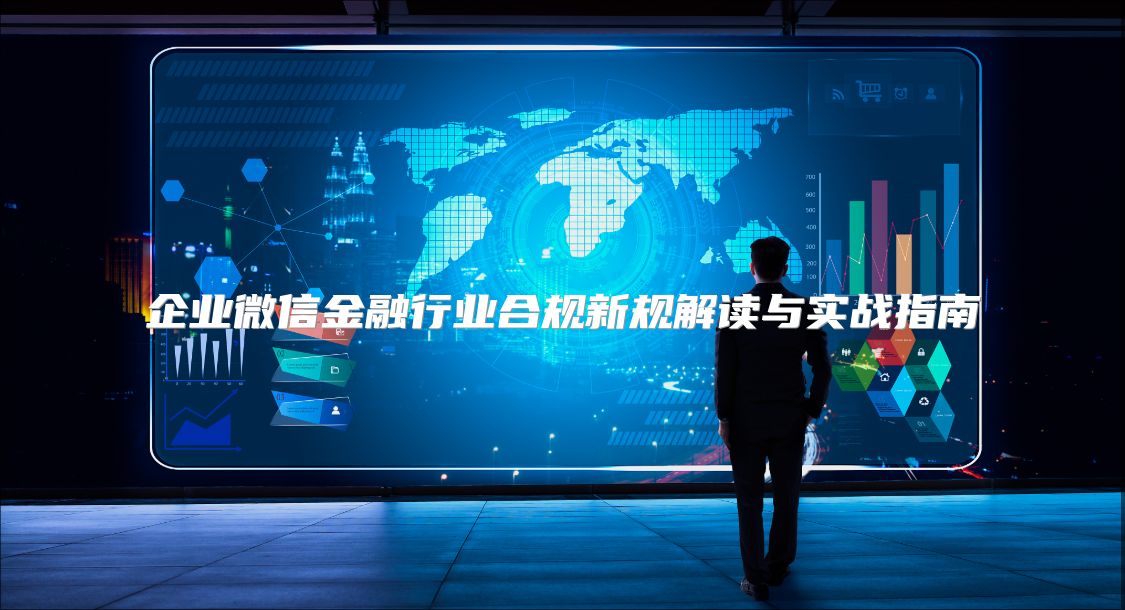 企業微信金融行業合規新規解讀與實戰指南