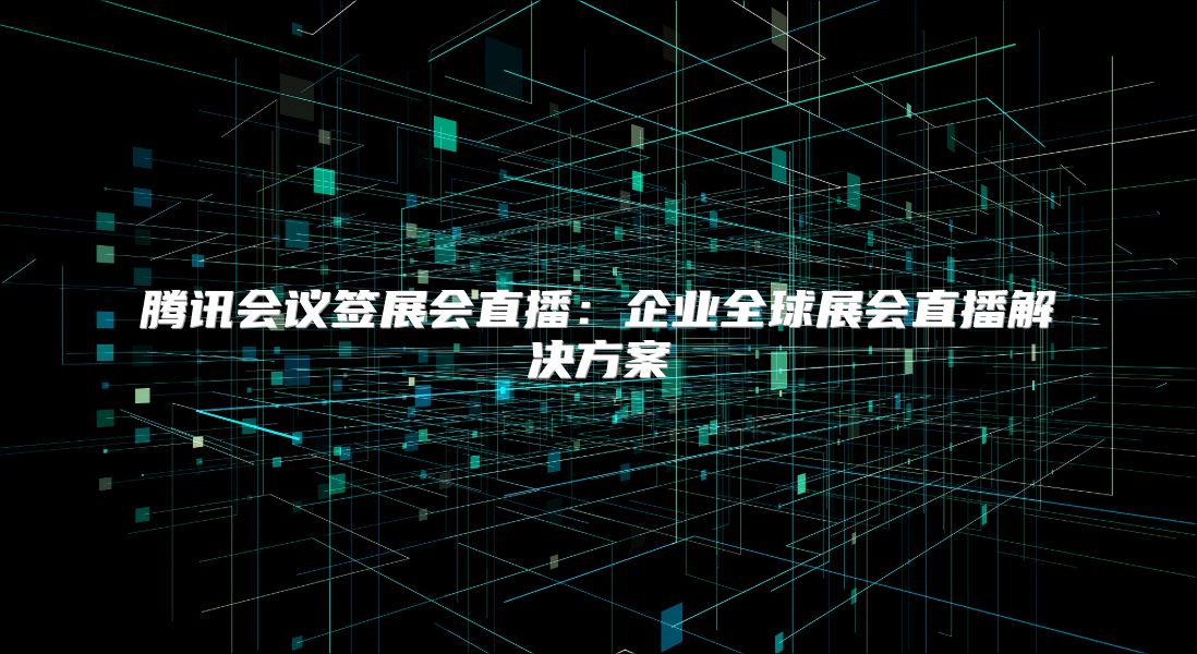騰訊會議簽展會直播：企業(yè)全球展會直播解決方案