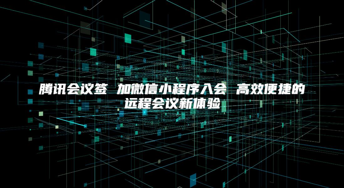 騰訊會(huì)議簽 加微信小程序入會(huì) 高效便捷的遠(yuǎn)程會(huì)議新體驗(yàn)