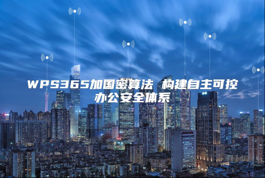 WPS365加國(guó)密算法 構(gòu)建自主可控辦公安全體系