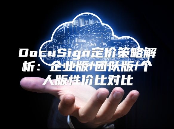 DocuSign定價策略解析：企業版/團隊版/個人版性價比對比
