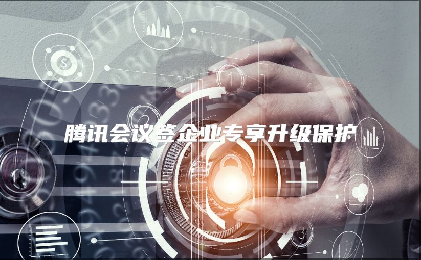 騰訊會(huì)議簽企業(yè)專享升級(jí)保護(hù)