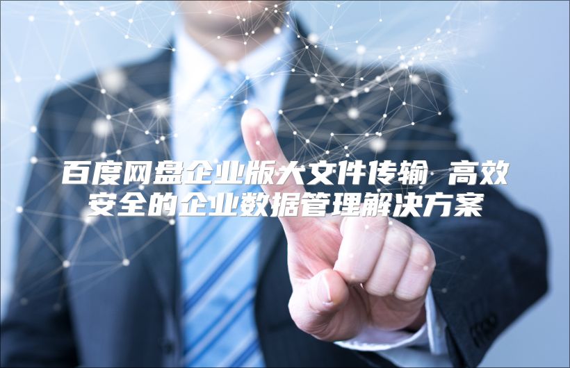 百度網盤企業版大文件傳輸 高效安全的企業數據管理解決方案