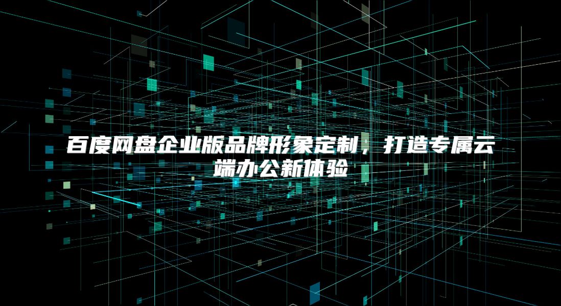 百度網盤企業版品牌形象定制，打造專屬云端辦公新體驗