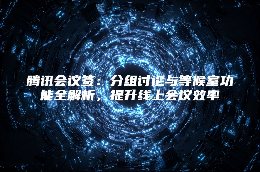 騰訊會議簽：分組討論與等候室功能全解析，提升線上會議效率