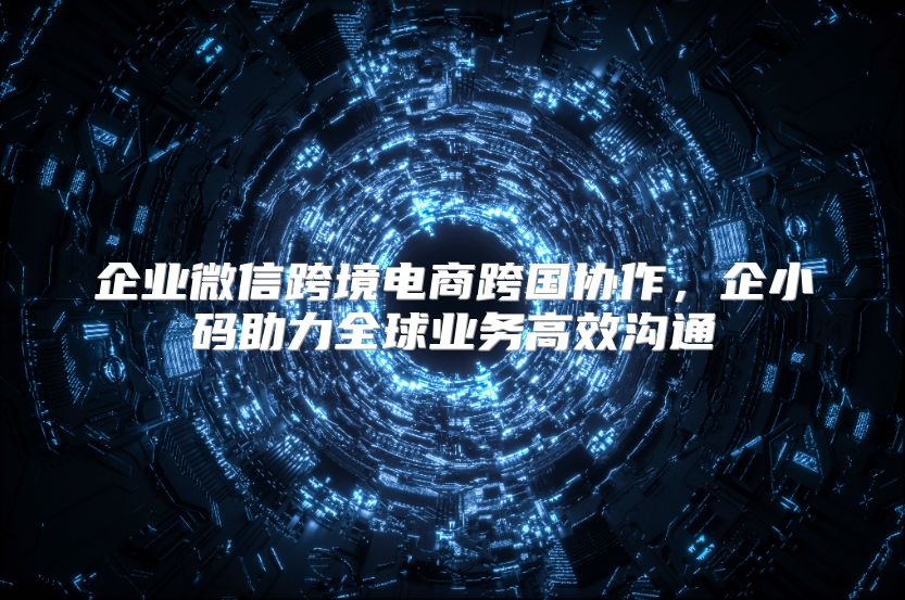 企業微信跨境電商跨國協作，企小碼助力全球業務高效溝通