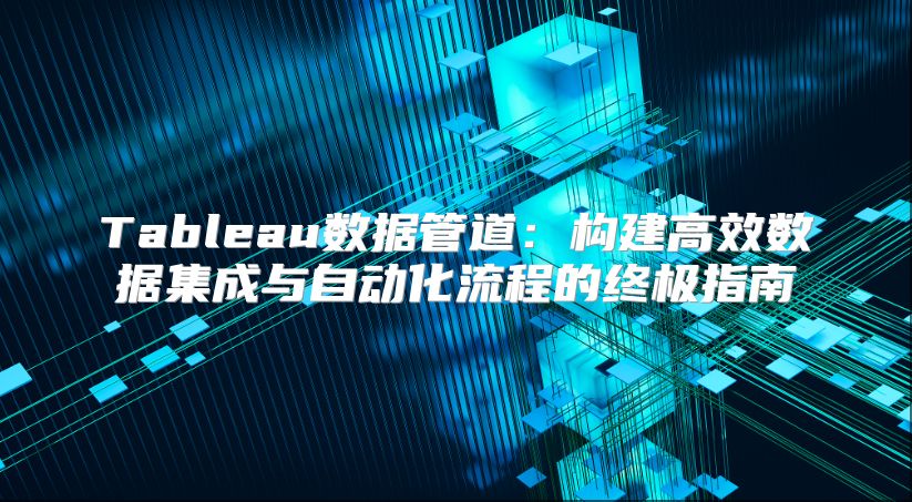 Tableau數(shù)據(jù)管道：構(gòu)建高效數(shù)據(jù)集成與自動(dòng)化流程的終極指南