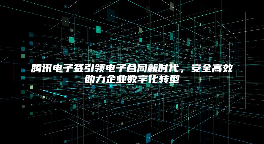 騰訊電子簽引領電子合同新時代，安全高效助力企業數字化轉型