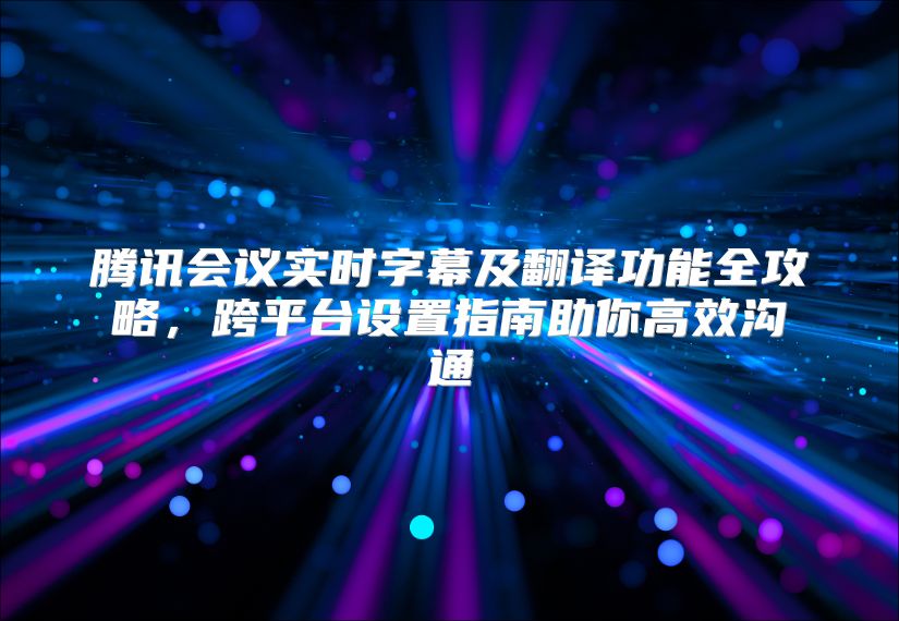 騰訊會(huì)議實(shí)時(shí)字幕及翻譯功能全攻略，跨平臺(tái)設(shè)置指南助你高效溝通
