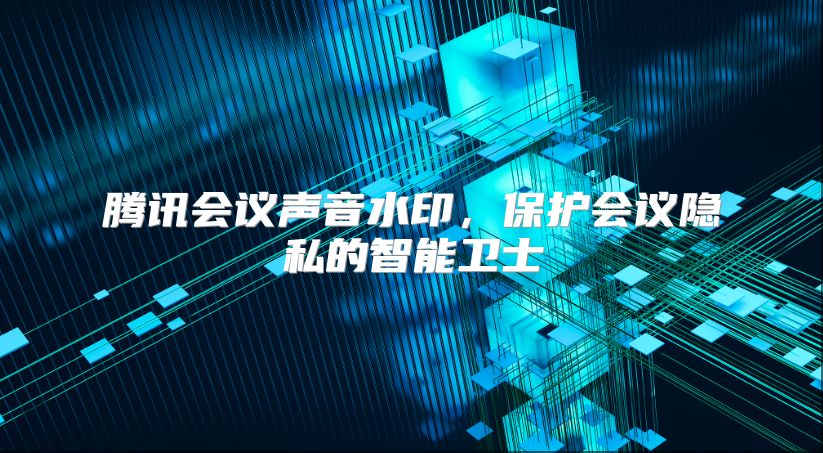 騰訊會議聲音水印，保護會議隱私的智能衛士