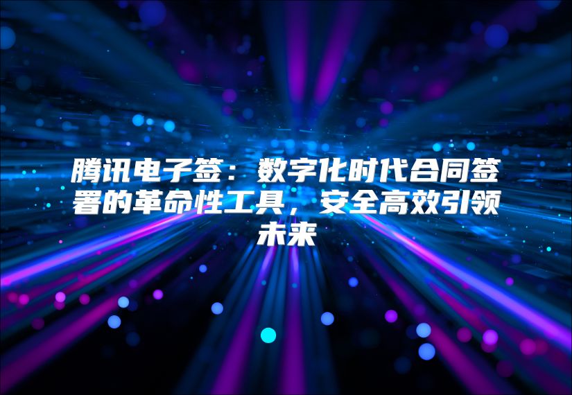 騰訊電子簽：數字化時代合同簽署的革命性工具，安全高效引領未來