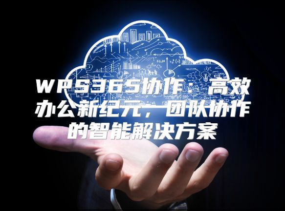 WPS365協作：高效辦公新紀元，團隊協作的智能解決方案