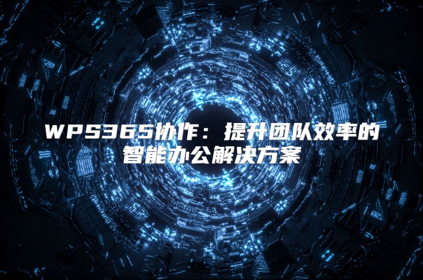 WPS365協(xié)作:提升團(tuán)隊(duì)效率的智能辦公解決方案